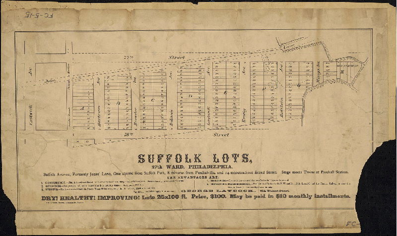Plan, Suffolk Lots, 27th Ward, Philadelphia … One square from Suffolk Park, 8 minutes from Paschalville, and 14 minutes from Broad Street. Stage meets Trains at Paschall Station … Dry! Healthy! Improving! Lots 25 x 100 ft. Price $100. May be paid in $10 monthly installments. Dan F. Gillin, Printer, 717 Sansom St., Philada.